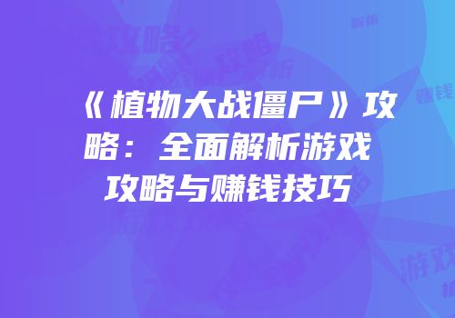 《植物大战僵尸》攻略：全面解析游戏攻略与赚钱技巧