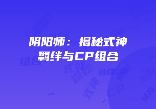 阴阳师：揭秘式神羁绊与CP组合