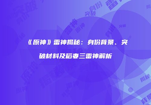 《原神》雷神揭秘：身份背景、突破材料及稻妻三雷神解析