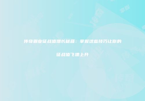 传奇霸业征战值增长秘籍：掌握这些技巧让你的征战值飞速上升