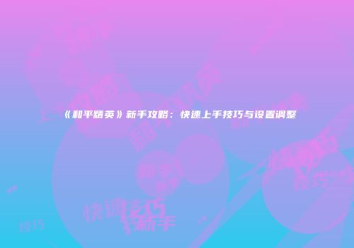 《和平精英》新手攻略：快速上手技巧与设置调整