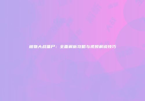 植物大战僵尸：全面解析攻略与视频解说技巧