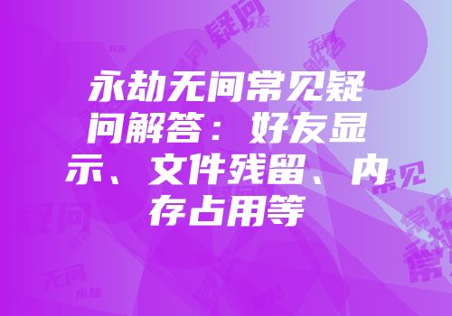 永劫无间常见疑问解答：好友显示、文件残留、内存占用等