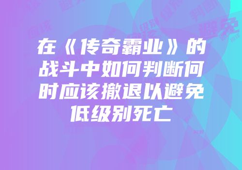 在《传奇霸业》的战斗中如何判断何时应该撤退以避免低级别死亡