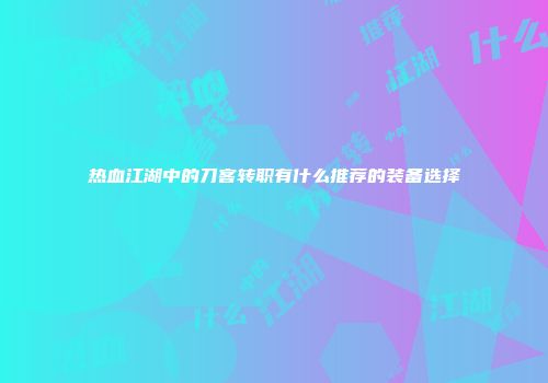 热血江湖中的刀客转职有什么推荐的装备选择