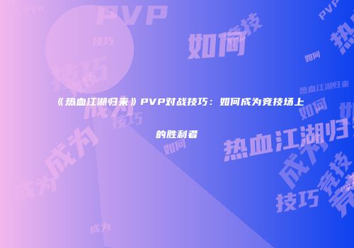 《热血江湖归来》PVP对战技巧:如何成为竞技场上的胜利者