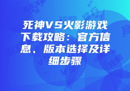 死神VS火影游戏下载攻略：官方信息、版本选择及详细步骤