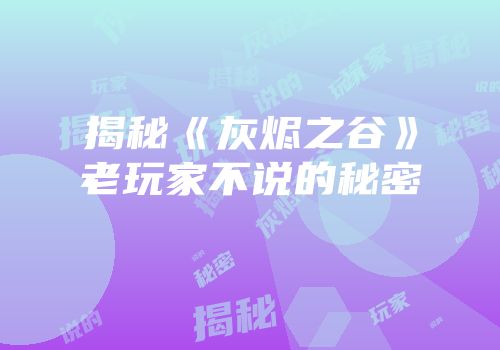 揭秘《灰烬之谷》老玩家不说的秘密