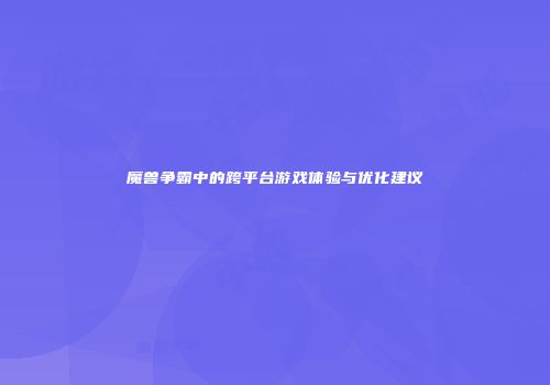 魔兽争霸中的跨平台游戏体验与优化建议