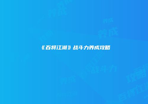 《百将江湖》战斗力养成攻略