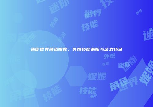 迷你世界角色妮妮：外观技能解析与游戏特色