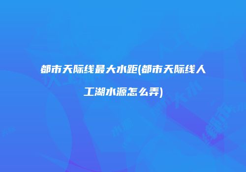 都市天际线最大水距(都市天际线人工湖水源怎么弄)