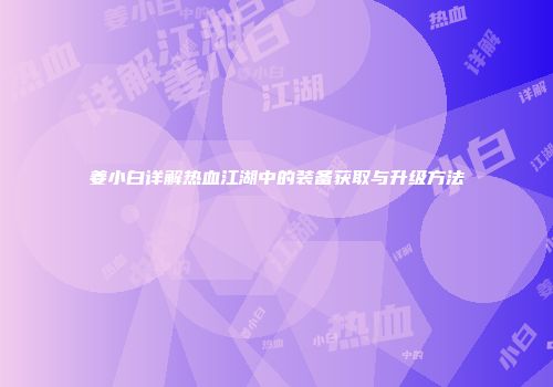 姜小白详解热血江湖中的装备获取与升级方法