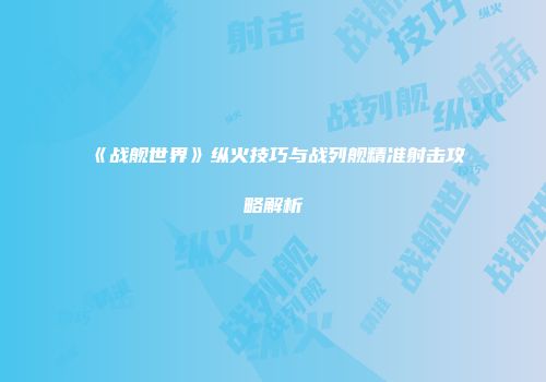 《战舰世界》纵火技巧与战列舰精准射击攻略解析