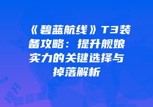 《碧蓝航线》T3装备攻略：提升舰娘实力的关键选择与掉落解析