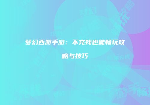 梦幻西游手游：不充钱也能畅玩攻略与技巧