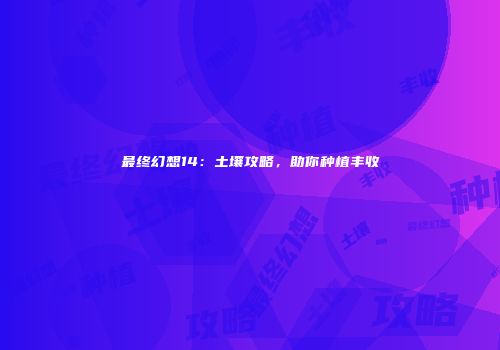 最终幻想14：土壤攻略，助你种植丰收