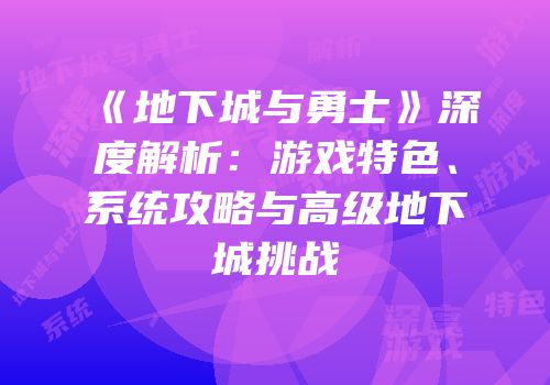 《地下城与勇士》深度解析：游戏特色、系统攻略与高级地下城挑战