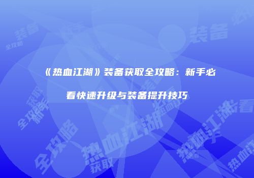 《热血江湖》装备获取全攻略：新手必看快速升级与装备提升技巧