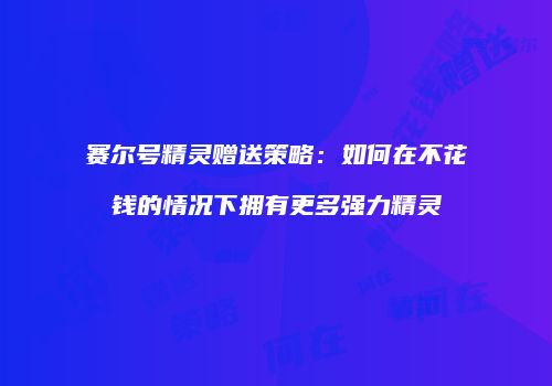 赛尔号精灵赠送策略:如何在不花钱的情况下拥有更多强力精灵