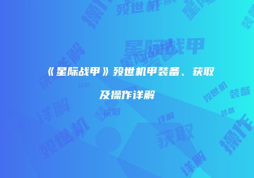 《星际战甲》殁世机甲装备、获取及操作详解