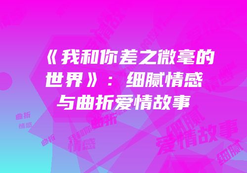 《我和你差之微毫的世界》：细腻情感与曲折爱情故事