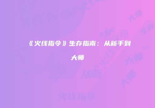 《火线指令》生存指南：从新手到大师