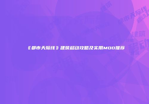《都市天际线》建筑移动攻略及实用MOD推荐