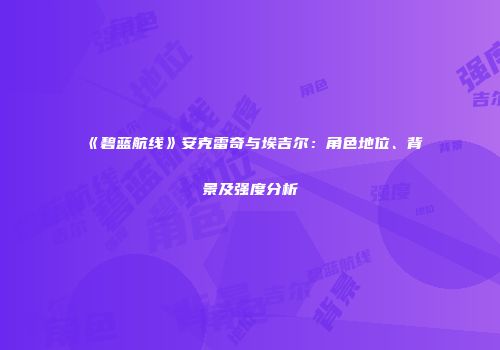 《碧蓝航线》安克雷奇与埃吉尔：角色地位、背景及强度分析