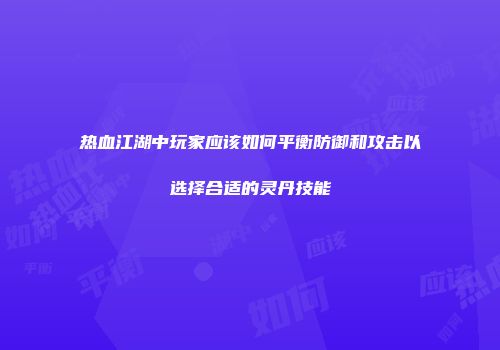 热血江湖中玩家应该如何平衡防御和攻击以选择合适的灵丹技能