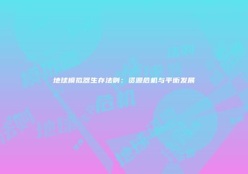 地球模拟器生存法则：资源危机与平衡发展