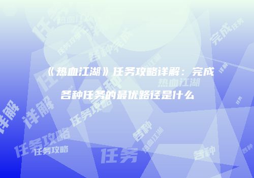 《热血江湖》任务攻略详解:完成各种任务的最优路径是什么