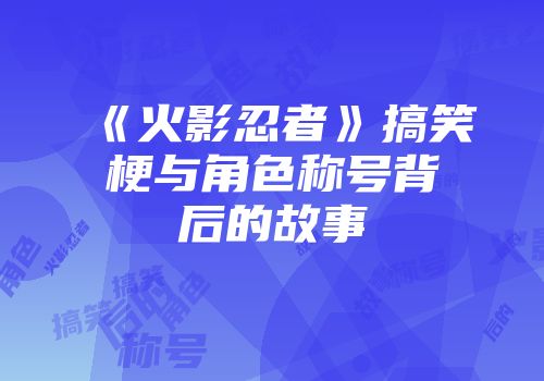 《火影忍者》搞笑梗与角色称号背后的故事
