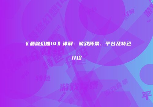 《最终幻想14》详解：游戏背景、平台及特色介绍