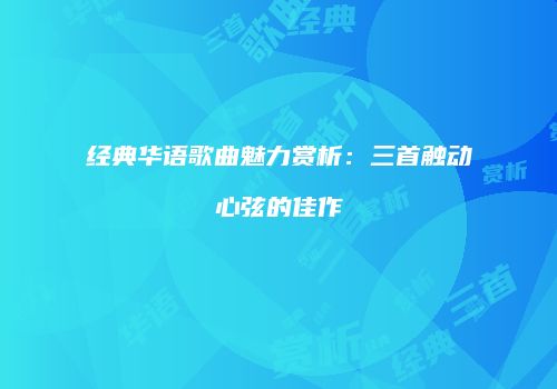 经典华语歌曲魅力赏析：三首触动心弦的佳作