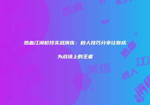 热血江湖枪技实战演练：秒人技巧分享让你成为战场上的王者