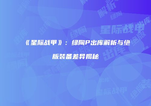 《星际战甲》：绿陶P出库解析与绝版装备差异揭秘