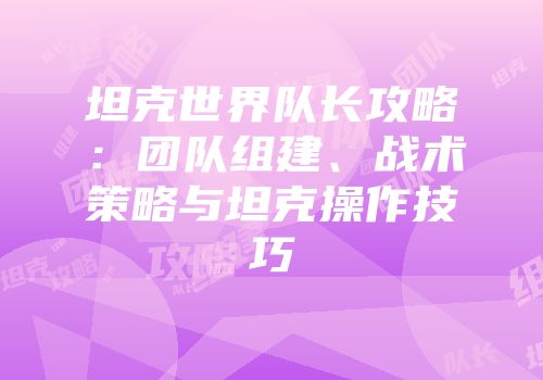 坦克世界队长攻略：团队组建、战术策略与坦克操作技巧