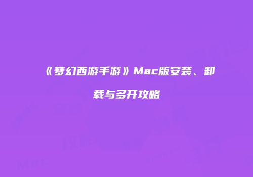 《梦幻西游手游》Mac版安装、卸载与多开攻略