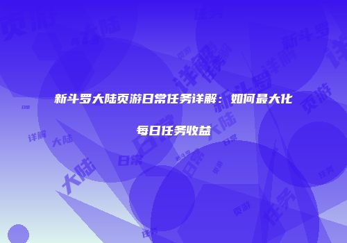 新斗罗大陆页游日常任务详解:如何最大化每日任务收益