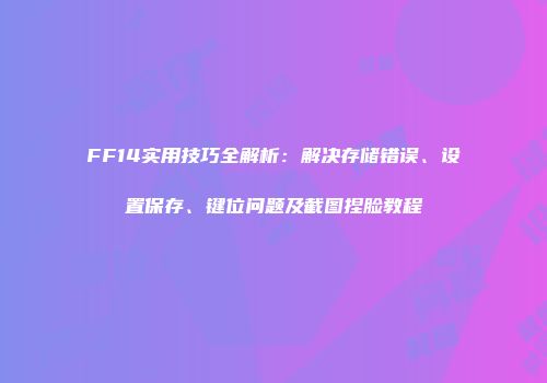 FF14实用技巧全解析：解决存储错误、设置保存、键位问题及截图捏脸教程