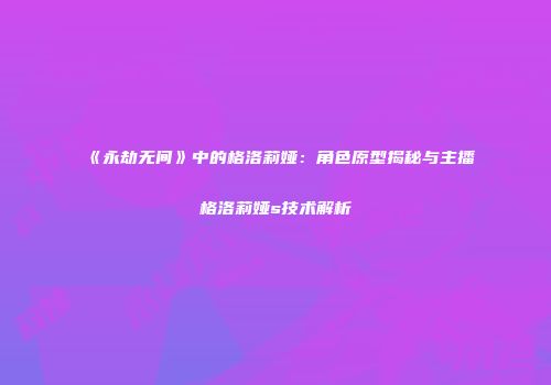 《永劫无间》中的格洛莉娅：角色原型揭秘与主播格洛莉娅s技术解析