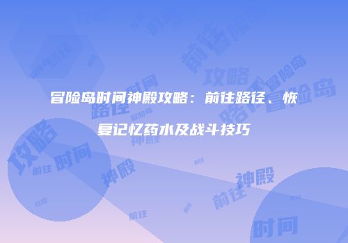 冒险岛时间神殿攻略：前往路径、恢复记忆药水及战斗技巧