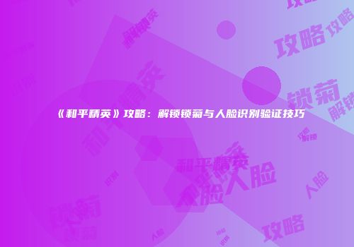 《和平精英》攻略：解锁锁菊与人脸识别验证技巧