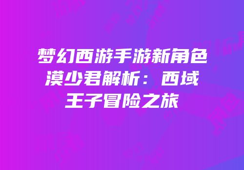 梦幻西游手游新角色漠少君解析：西域王子冒险之旅