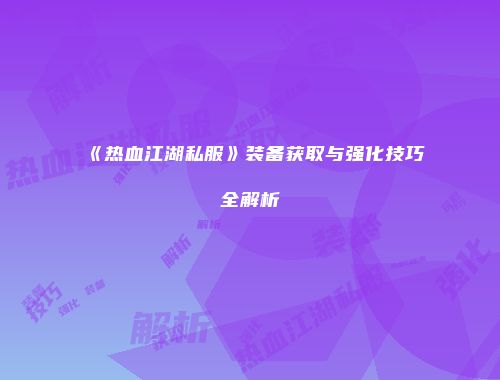 《热血江湖私服》装备获取与强化技巧全解析