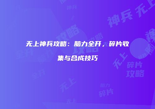 无上神兵攻略：脑力全开，碎片收集与合成技巧