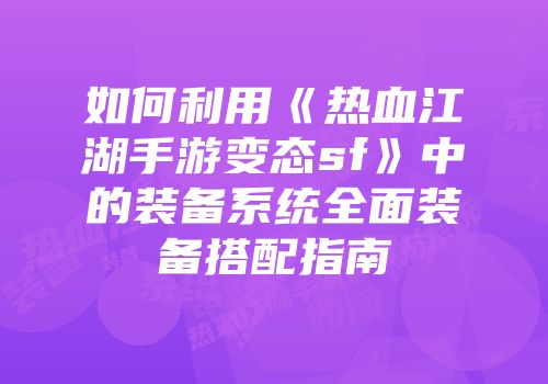 如何利用《热血江湖手游变态sf》中的装备系统全面装备搭配指南