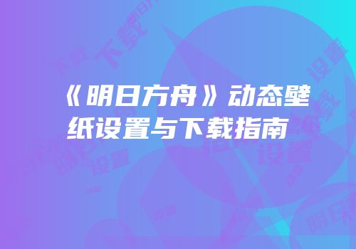 《明日方舟》动态壁纸设置与下载指南