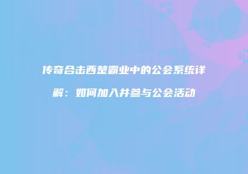 传奇合击西楚霸业中的公会系统详解：如何加入并参与公会活动